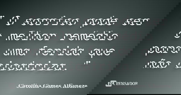 " O sorriso pode ser o melhor remédio para uma ferida que não cicatriza. "... Frase de Carolina Gomes Albaneze.