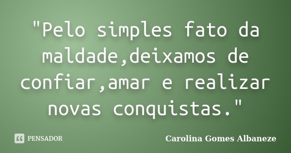 "Pelo simples fato da maldade,deixamos de confiar,amar e realizar novas conquistas."... Frase de Carolina Gomes Albaneze.