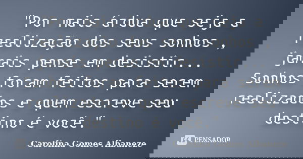 "Por mais árdua que seja a realização dos seus sonhos , jamais pense em desistir... Sonhos foram feitos para serem realizados e quem escreve seu destino é ... Frase de Carolina Gomes Albaneze.