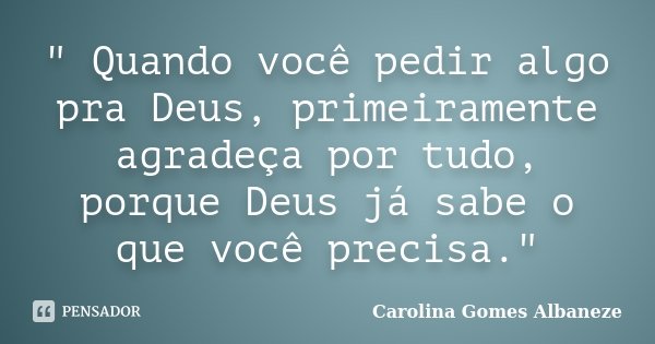 " Quando você pedir algo pra Deus, primeiramente agradeça por tudo, porque Deus já sabe o que você precisa."... Frase de Carolina Gomes Albaneze.
