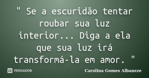 " Se a escuridão tentar roubar sua luz interior... Diga a ela que sua luz irá transformá-la em amor. "... Frase de Carolina Gomes Albaneze.