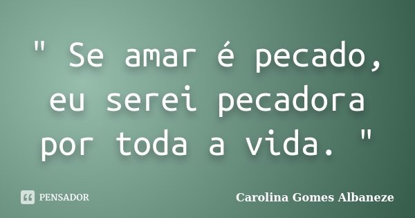 " Se amar é pecado, eu serei pecadora por toda a vida. "... Frase de Carolina Gomes Albaneze.