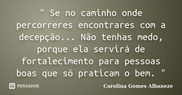 " Se no caminho onde percorreres encontrares com a decepção... Não tenhas medo, porque ela servirá de fortalecimento para pessoas boas que só praticam o be... Frase de Carolina Gomes Albaneze.