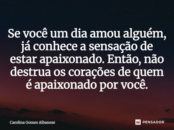 ⁠“Se você um dia amou alguém, já conhece a sensação de estar apaixonada(o), então não destrua os corações de quem é apaixonado por você.”... Frase de Carolina Gomes Albaneze.