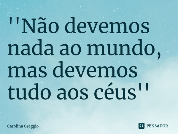 ⁠''Não devemos nada ao mundo, mas devemos tudo aos céus''... Frase de Carolina Greggio.