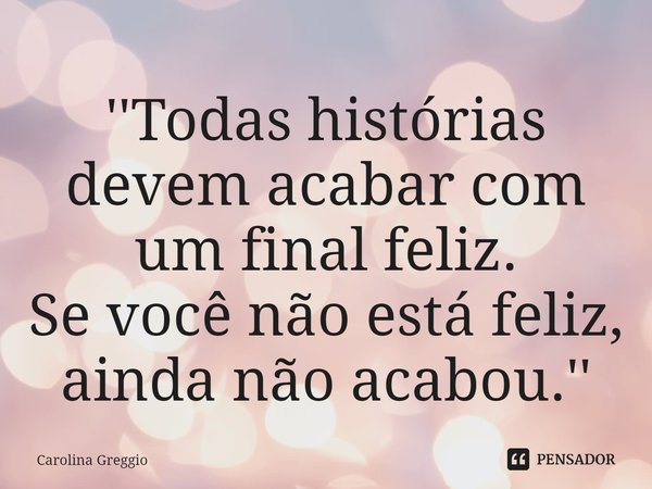 ⁠''Todas histórias devem acabar com um final feliz.
Se você não está feliz, ainda não acabou.''... Frase de Carolina Greggio.