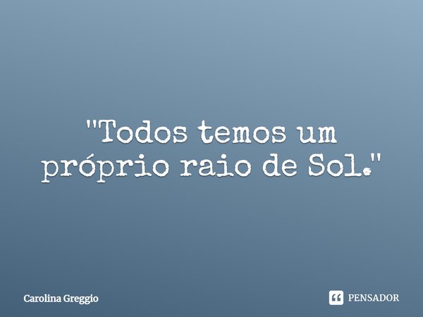 ⁠''Todos temos um próprio raio de Sol.''... Frase de Carolina Greggio.