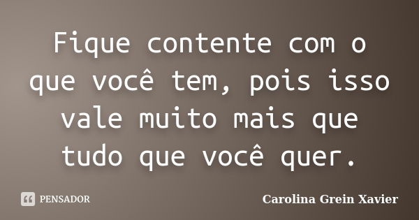 Fique contente com o que você tem, pois isso vale muito mais que tudo que você quer.... Frase de Carolina Grein Xavier.