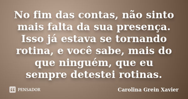 No fim das contas, não sinto mais falta da sua presença. Isso já estava se tornando rotina, e você sabe, mais do que ninguém, que eu sempre detestei rotinas.... Frase de Carolina Grein Xavier.