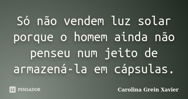 Só não vendem luz solar porque o homem ainda não penseu num jeito de armazená-la em cápsulas.... Frase de Carolina Grein Xavier.