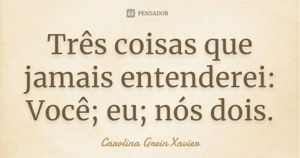 Três coisas que jamais entenderei: Você; eu; nós dois.... Frase de Carolina Grein Xavier.