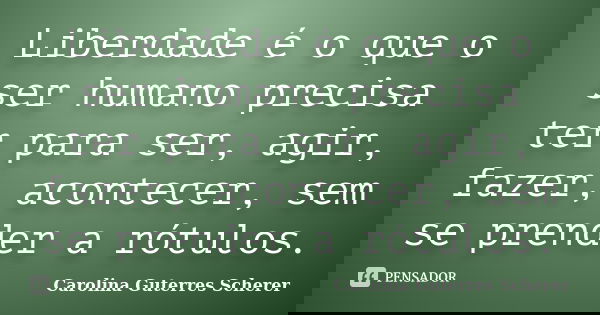 Liberdade é o que o ser humano precisa ter para ser, agir, fazer, acontecer, sem se prender a rótulos.... Frase de Carolina Guterres Scherer.