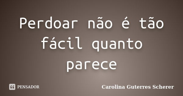 Perdoar não é tão fácil quanto parece... Frase de Carolina Guterres Scherer.