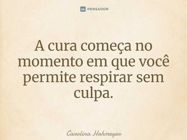 ⁠A cura começa no momento em que você permite respirar sem culpa.... Frase de Carolina Hahmeyer.