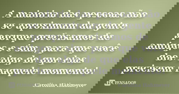 A maioria das pessoas não se aproximam da gente porque precisamos de amigos e sim, para que você doe algo de que elas precisem naquele momento!... Frase de Carolina Hahmeyer.