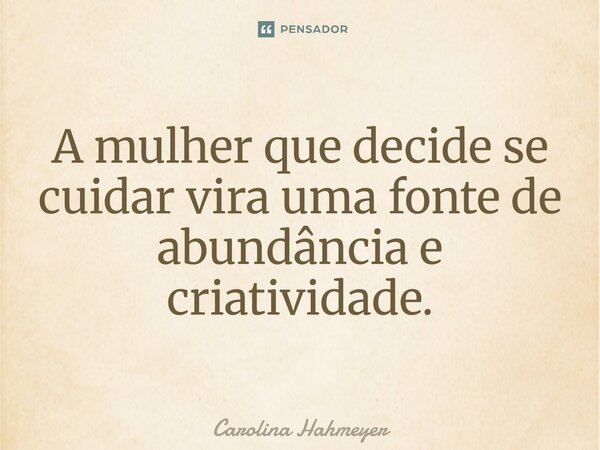 ⁠A mulher que decide se cuidar vira uma fonte de abundância e criatividade.... Frase de Carolina Hahmeyer.