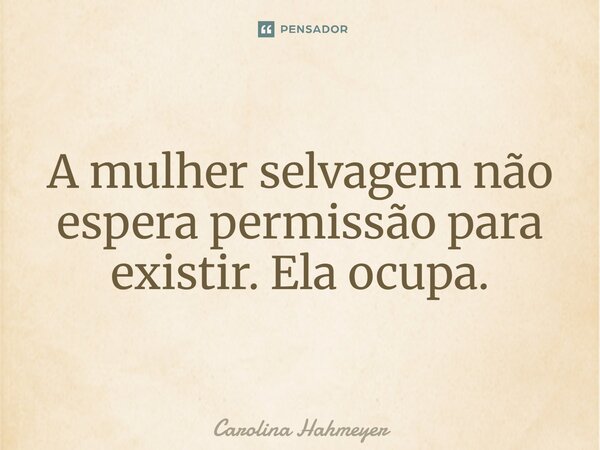 ⁠A mulher selvagem não espera permissão para existir. Ela ocupa.... Frase de Carolina Hahmeyer.
