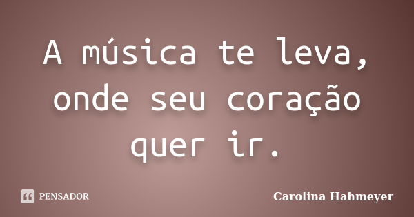 A música te leva, onde seu coração quer ir.... Frase de Carolina Hahmeyer.