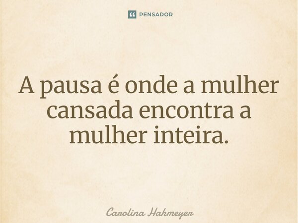 ⁠A pausa é onde a mulher cansada encontra a mulher inteira.... Frase de Carolina Hahmeyer.