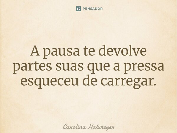 ⁠A pausa te devolve partes suas que a pressa esqueceu de carregar.... Frase de Carolina Hahmeyer.