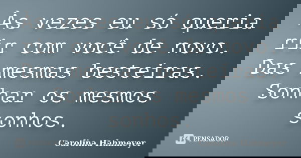 Às vezes eu só queria rir com você de novo. Das mesmas besteiras. Sonhar os mesmos sonhos.... Frase de Carolina Hahmeyer.
