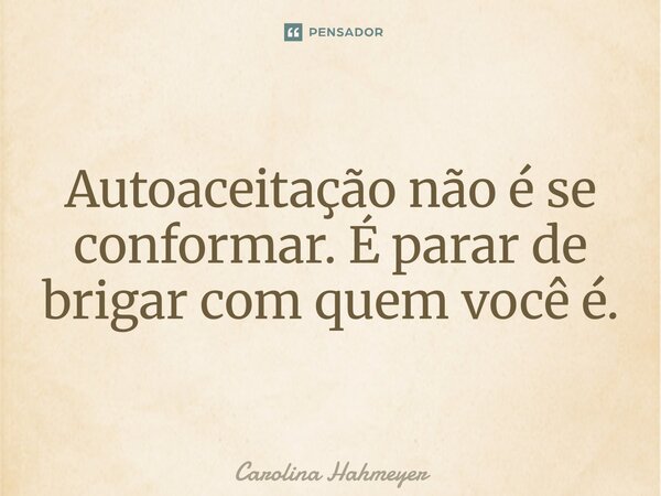 ⁠Autoaceitação não é se conformar. É parar de brigar com quem você é.... Frase de Carolina Hahmeyer.