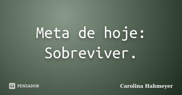 Meta de hoje: Sobreviver.... Frase de Carolina Hahmeyer.