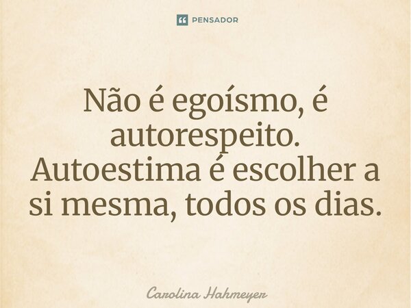 ⁠Não é egoísmo, é autorespeito. Autoestima é escolher a si mesma, todos os dias.... Frase de Carolina Hahmeyer.