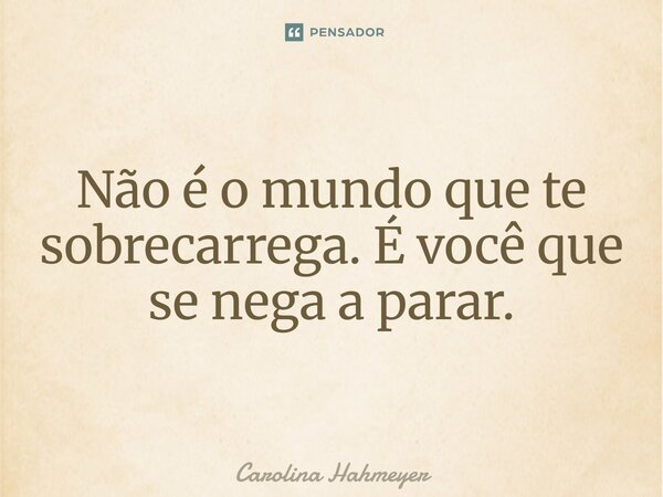 ⁠Não é o mundo que te sobrecarrega. É você que se nega a parar.... Frase de Carolina Hahmeyer.