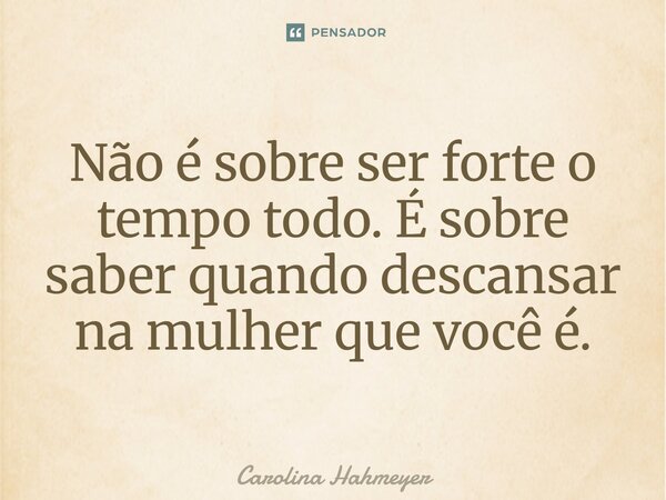 ⁠Não é sobre ser forte o tempo todo. É sobre saber quando descansar na mulher que você é.... Frase de Carolina Hahmeyer.