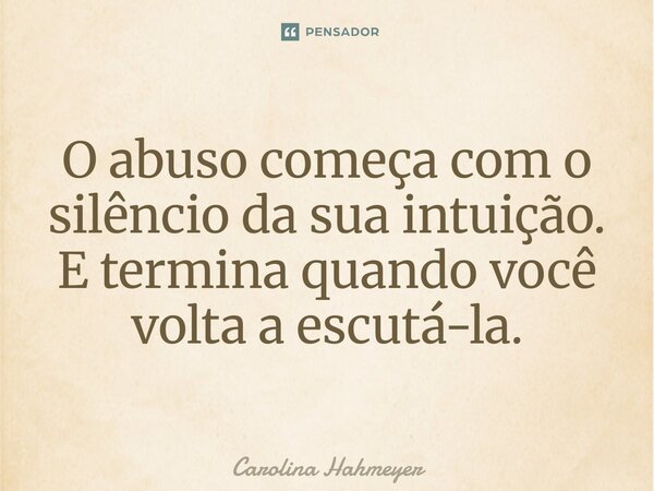 ⁠O abuso começa com o silêncio da sua intuição. E termina quando você volta a escutá-la.... Frase de Carolina Hahmeyer.