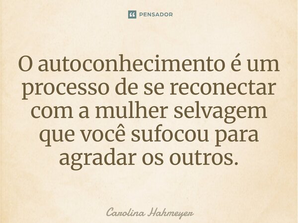 ⁠O autoconhecimento é um processo de se reconectar com a mulher selvagem que você sufocou para agradar os outros.... Frase de Carolina Hahmeyer.