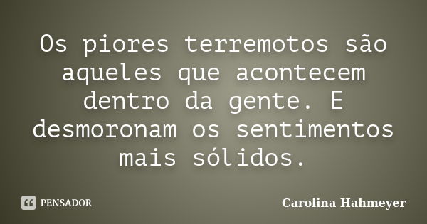 Os piores terremotos são aqueles que acontecem dentro da gente. E desmoronam os sentimentos mais sólidos.... Frase de Carolina Hahmeyer.