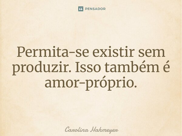 ⁠Permita-se existir sem produzir. Isso também é amor-próprio.... Frase de Carolina Hahmeyer.