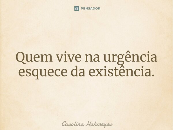 ⁠Quem vive na urgência esquece da existência.... Frase de Carolina Hahmeyer.