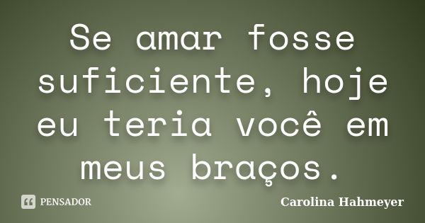 Se amar fosse suficiente, hoje eu teria você em meus braços.... Frase de Carolina Hahmeyer.