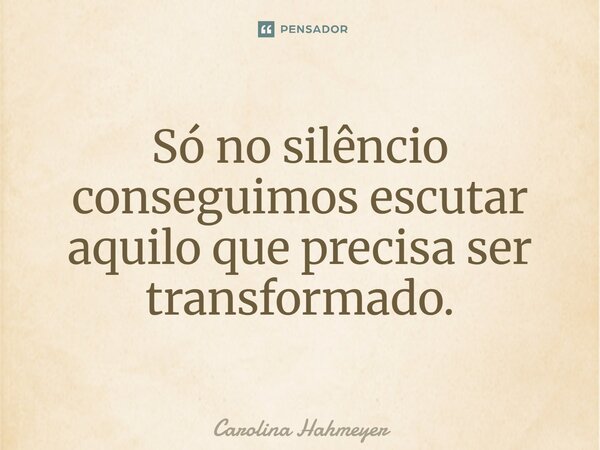 ⁠Só no silêncio conseguimos escutar aquilo que precisa ser transformado.... Frase de Carolina Hahmeyer.