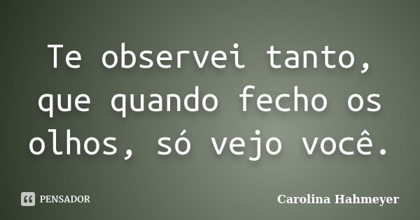 Te observei tanto, que quando fecho os olhos, só vejo você.... Frase de Carolina Hahmeyer.