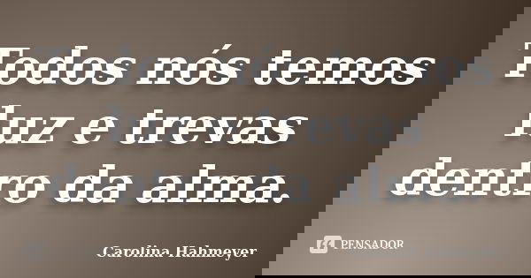 Todos nós temos luz e trevas dentro da alma.... Frase de Carolina Hahmeyer.