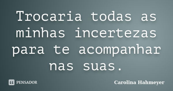 Trocaria todas as minhas incertezas para te acompanhar nas suas.... Frase de Carolina Hahmeyer.