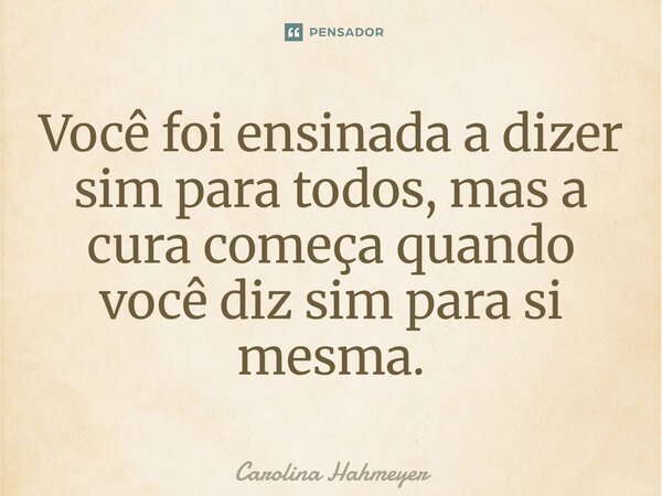 ⁠Você foi ensinada a dizer sim para todos, mas a cura começa quando você diz sim para si mesma.... Frase de Carolina Hahmeyer.