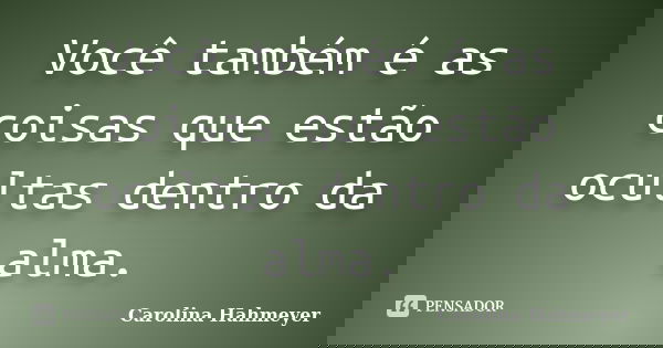 Você também é as coisas que estão ocultas dentro da alma.... Frase de Carolina Hahmeyer.