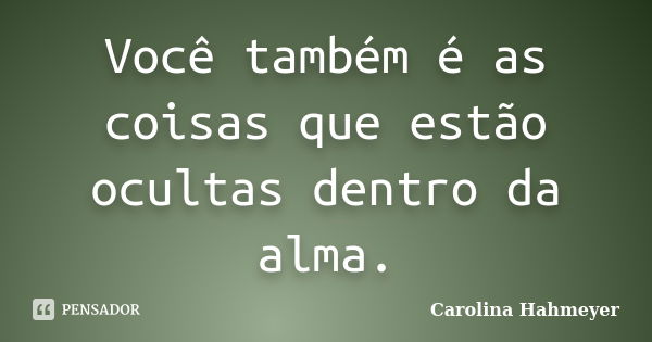 Você também é as coisas que estão ocultas dentro da alma.... Frase de Carolina Hahmeyer.