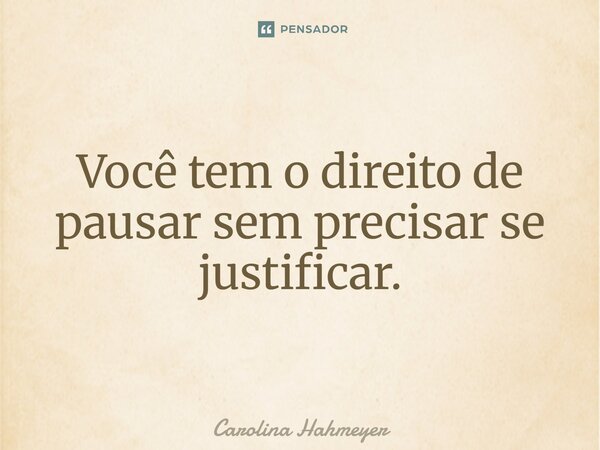 ⁠Você tem o direito de pausar sem precisar se justificar.... Frase de Carolina Hahmeyer.