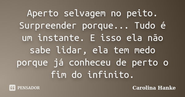 Aperto selvagem no peito. Surpreender porque... Tudo é um instante. E isso ela não sabe lidar, ela tem medo porque já conheceu de perto o fim do infinito.... Frase de Carolina Hanke.