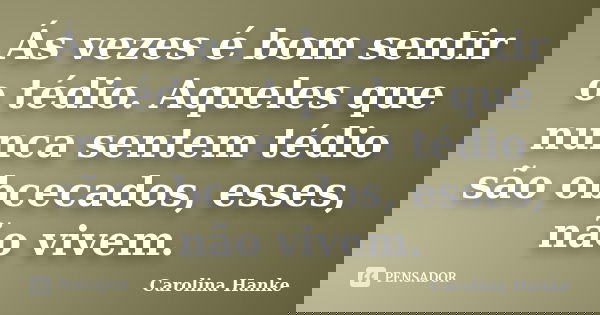 Ás vezes é bom sentir o tédio. Aqueles que nunca sentem tédio são obcecados, esses, não vivem.... Frase de Carolina Hanke.