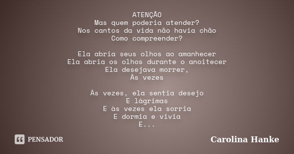 ATENÇÃO Mas quem poderia atender? Nos cantos da vida não havia chão Como compreender? Ela abria seus olhos ao amanhecer Ela abria os olhos durante o anoitecer E... Frase de Carolina Hanke.