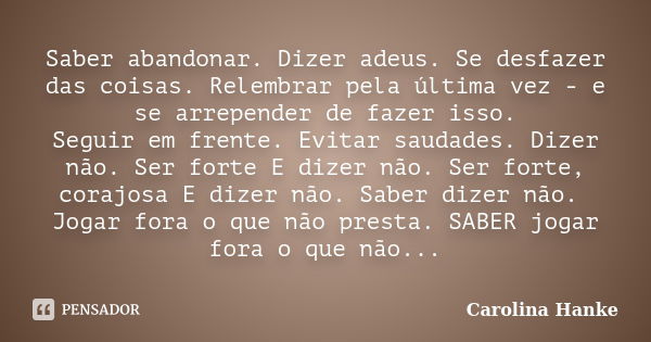 Saber abandonar. Dizer adeus. Se desfazer das coisas. Relembrar pela última vez - e se arrepender de fazer isso. Seguir em frente. Evitar saudades. Dizer não. S... Frase de Carolina Hanke.