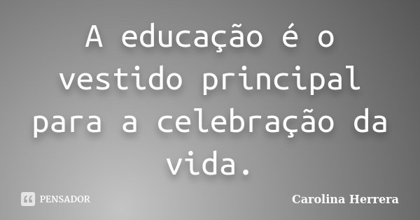 A educação é o vestido principal para a celebração da vida.... Frase de Carolina Herrera.