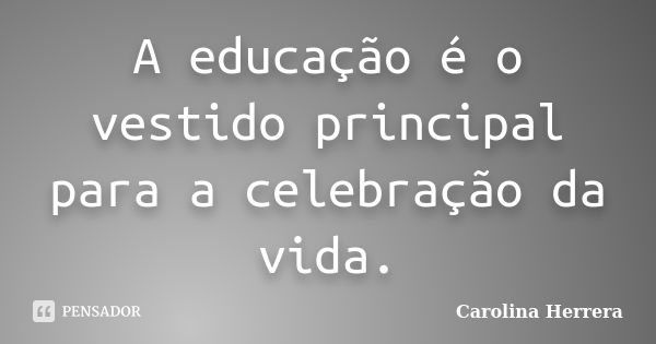 A educação é o vestido principal para a celebração da vida.... Frase de Carolina Herrera.